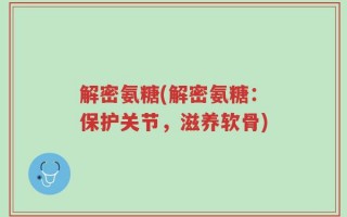 解密氨糖(解密氨糖：保护关节，滋养软骨)