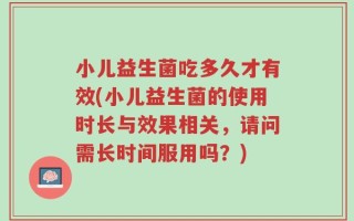 小儿益生菌吃多久才有效(小儿益生菌的使用时长与效果相关，请问需长时间服用吗？)
