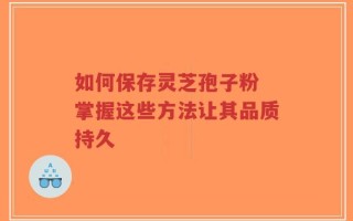 如何保存灵芝孢子粉 掌握这些方法让其品质持久