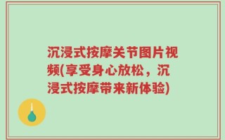 沉浸式按摩关节图片视频(享受身心放松，沉浸式按摩带来新体验)