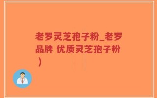 老罗灵芝孢子粉_老罗品牌 优质灵芝孢子粉 )