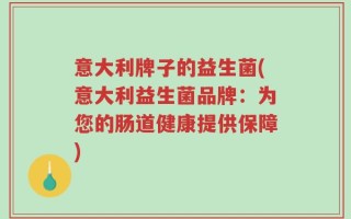 意大利牌子的益生菌(意大利益生菌品牌：为您的肠道健康提供保障)