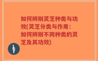 如何辨别灵芝种类与功效(灵芝分类与作用：如何辨别不同种类的灵芝及其功效)