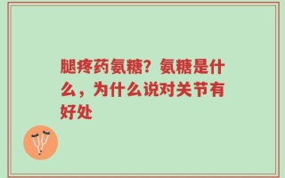 腿疼药氨糖？氨糖是什么，为什么说对关节有好处