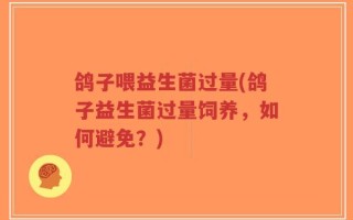 鸽子喂益生菌过量(鸽子益生菌过量饲养，如何避免？)