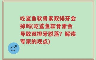 吃鲨鱼软骨素双排牙会掉吗(吃鲨鱼软骨素会导致双排牙脱落？解读专家的观点)