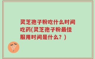 灵芝孢子粉吃什么时间吃药(灵芝孢子粉最佳服用时间是什么？)