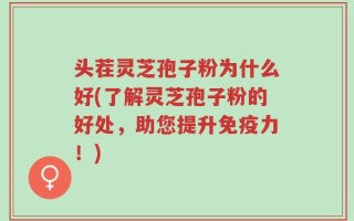 头茬灵芝孢子粉为什么好(了解灵芝孢子粉的好处，助您提升免疫力！)