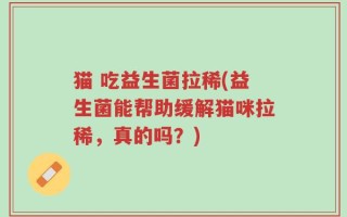 猫 吃益生菌拉稀(益生菌能帮助缓解猫咪拉稀，真的吗？)