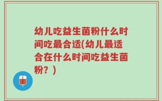 幼儿吃益生菌粉什么时间吃最合适(幼儿最适合在什么时间吃益生菌粉？)