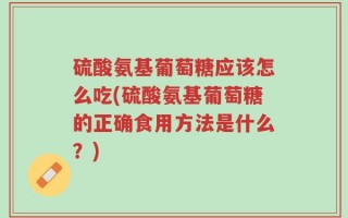 硫酸氨基葡萄糖应该怎么吃(硫酸氨基葡萄糖的正确食用方法是什么？)