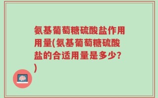 氨基葡萄糖硫酸盐作用用量(氨基葡萄糖硫酸盐的合适用量是多少？)