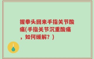 握拳头回来手指关节酸痛(手指关节沉重酸痛，如何缓解？)