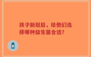 孩子新冠后，给他们选择哪种益生菌合适？