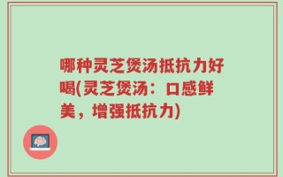 哪种灵芝煲汤抵抗力好喝(灵芝煲汤：口感鲜美，增强抵抗力)