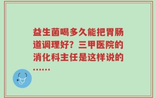 益生菌喝多久能把胃肠道调理好？三甲医院的消化科主任是这样说的……