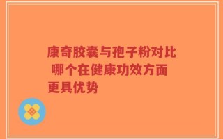 康奇胶囊与孢子粉对比 哪个在健康功效方面更具优势