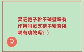 灵芝孢子粉不破壁喝有作用吗灵芝孢子粉直接喝有功效吗？)