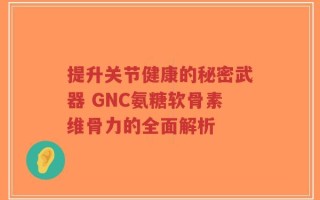 提升关节健康的秘密武器 GNC氨糖软骨素维骨力的全面解析