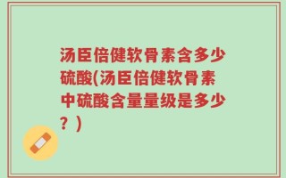 汤臣倍健软骨素含多少硫酸(汤臣倍健软骨素中硫酸含量量级是多少？)