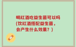 喝红酒吃益生菌可以吗(饮红酒搭配益生菌，会产生什么效果？)