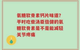 氨糖软骨素钙片味道？平时吃些汤臣倍健的氨糖软骨素是不是能减轻关节疼痛
