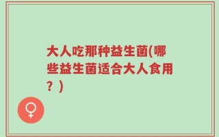 大人吃那种益生菌(哪些益生菌适合大人食用？)