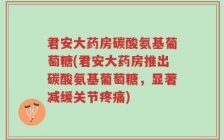 君安大药房碳酸氨基葡萄糖(君安大药房推出碳酸氨基葡萄糖，显著减缓关节疼痛)