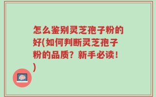 怎么鉴别灵芝孢子粉的好(如何判断灵芝孢子粉的品质？新手必读！)