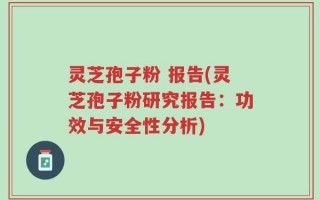 灵芝孢子粉 报告(灵芝孢子粉研究报告：功效与安全性分析)