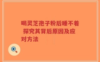 喝灵芝孢子粉后睡不着 探究其背后原因及应对方法