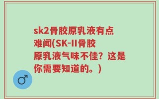sk2骨胶原乳液有点难闻(SK-II骨胶原乳液气味不佳？这是你需要知道的。)