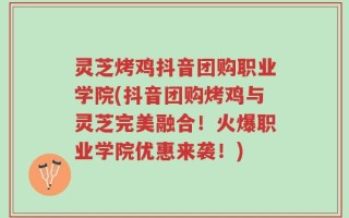 灵芝烤鸡抖音团购职业学院(抖音团购烤鸡与灵芝完美融合！火爆职业学院优惠来袭！)