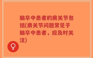 脑卒中患者的肩关节包括(肩关节问题常见于脑卒中患者，应及时关注)