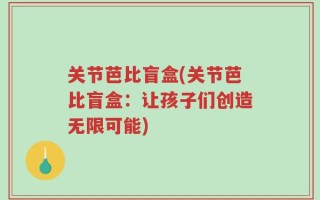 关节芭比盲盒(关节芭比盲盒：让孩子们创造无限可能)