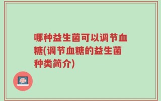 哪种益生菌可以调节血糖(调节血糖的益生菌种类简介)