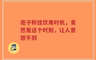 孢子粉佳饮用时机，竟然是这个时刻，让人意想不到