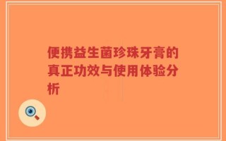 便携益生菌珍珠牙膏的真正功效与使用体验分析