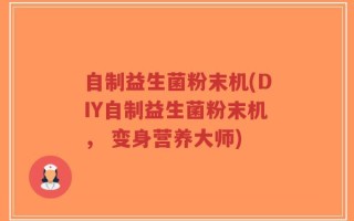自制益生菌粉末机(DIY自制益生菌粉末机， 变身营养大师)