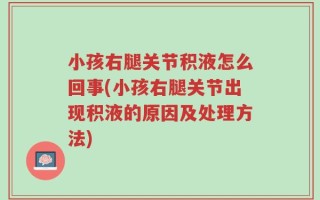 小孩右腿关节积液怎么回事(小孩右腿关节出现积液的原因及处理方法)