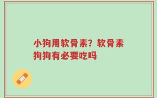 小狗用软骨素？软骨素狗狗有必要吃吗