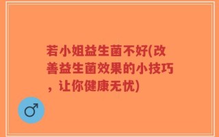 若小姐益生菌不好(改善益生菌效果的小技巧，让你健康无忧)