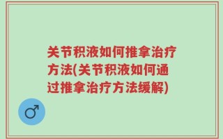 关节积液如何推拿治疗方法(关节积液如何通过推拿治疗方法缓解)