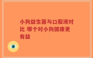 小狗益生菌与口服液对比 哪个对小狗健康更有益