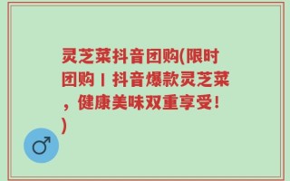 灵芝菜抖音团购(限时团购丨抖音爆款灵芝菜，健康美味双重享受！)