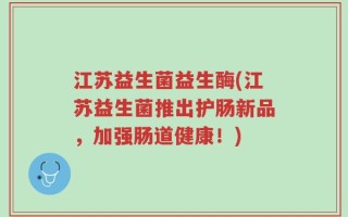 江苏益生菌益生酶(江苏益生菌推出护肠新品，加强肠道健康！)