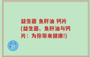 益生菌 鱼肝油 钙片(益生菌、鱼肝油与钙片：为你带来健康!)