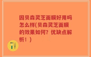 因贝森灵芝面膜好用吗怎么样(贝森灵芝面膜的效果如何？优缺点解析！)