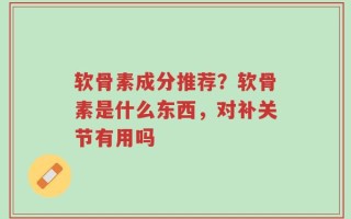 软骨素成分推荐？软骨素是什么东西，对补关节有用吗
