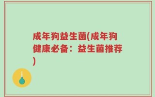 成年狗益生菌(成年狗健康必备：益生菌推荐)